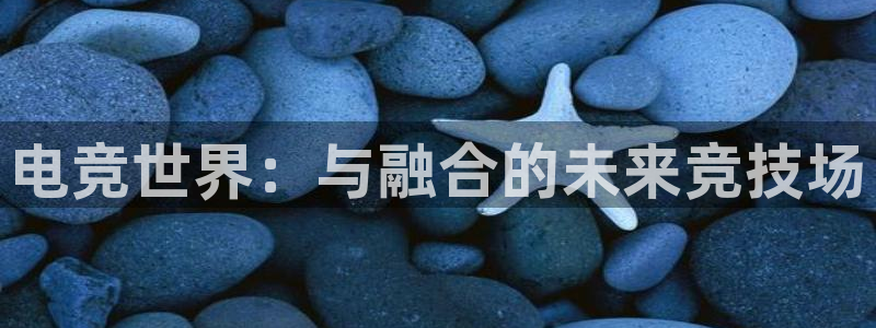 火博电竞官网入口：电竞世界：与融合的未来竞技场