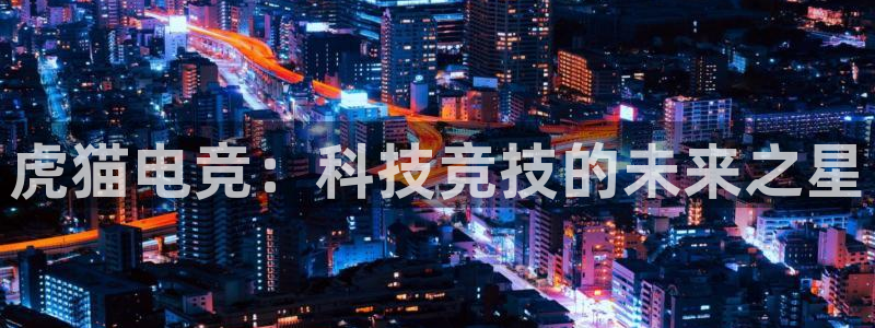 火博电竞app官网网站：虎猫电竞：科技竞技的未来之星