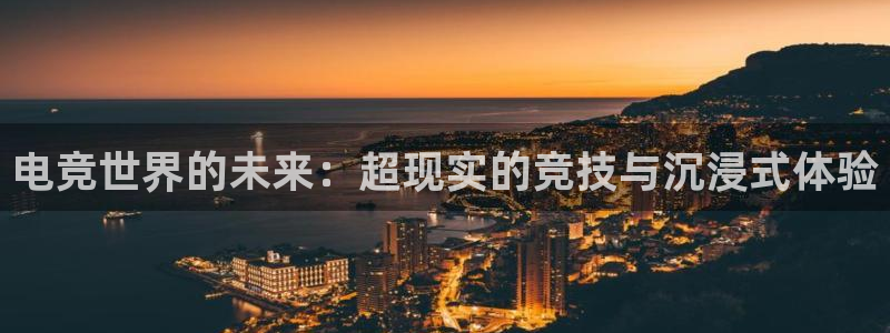 火博电竞app官网网站：电竞世界的未来：超现实的竞技与沉浸式体验