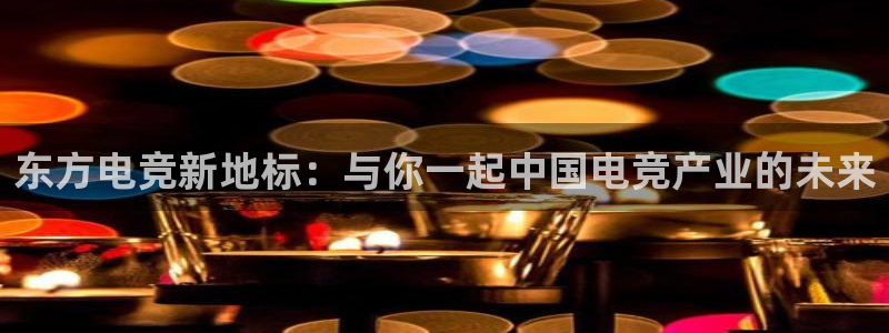 火博电竞app官网网站：东方电竞新地标：与你一起中国电竞产业的未来